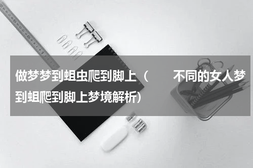 做梦梦到蛆虫爬到脚上（　　不同的女人梦到蛆爬到脚上梦境解析）
