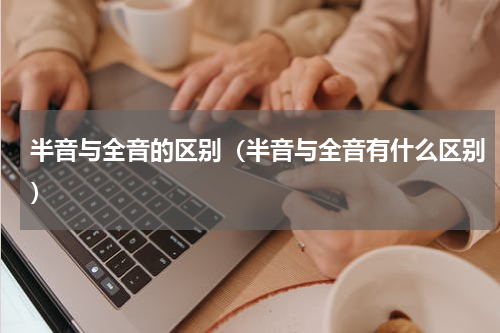 半音与全音的区别（半音与全音有什么区别）