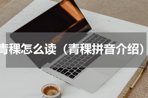 青稞怎么读（青稞拼音介绍）