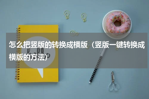 怎么把竖版的转换成横版（竖版一键转换成横版的方法）
