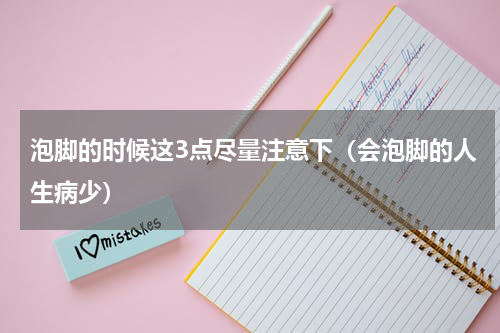 泡脚的时候这3点尽量注意下（会泡脚的人生病少）