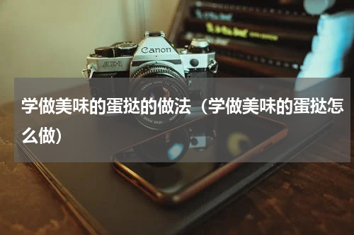 学做美味的蛋挞的做法（学做美味的蛋挞怎么做）
