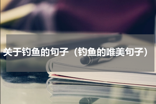 关于钓鱼的句子（钓鱼的唯美句子）