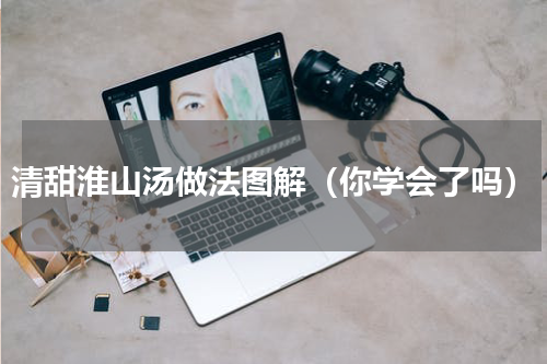 清甜淮山汤做法图解（你学会了吗）