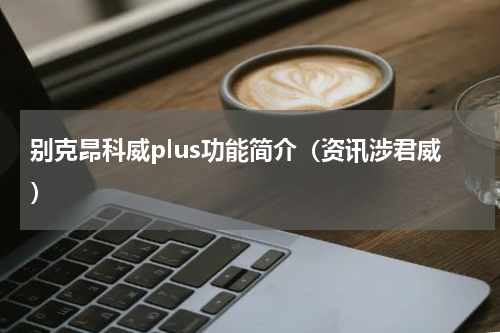 别克昂科威plus功能简介（资讯涉君威）