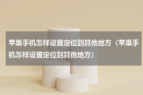 苹果手机怎样设置定位到其他地方（苹果手机怎样设置定位到其他地方）