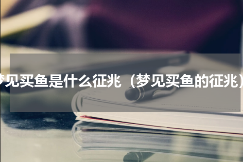 梦见买鱼是什么征兆（梦见买鱼的征兆）