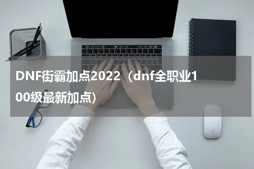 DNF街霸加点2022（dnf全职业100级最新加点）