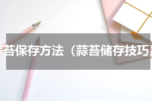 蒜苔保存方法（蒜苔储存技巧）