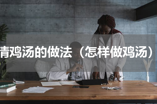 清鸡汤的做法（怎样做鸡汤）