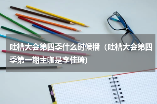 吐槽大会第四季什么时候播（吐槽大会第四季第一期主咖是李佳琦）