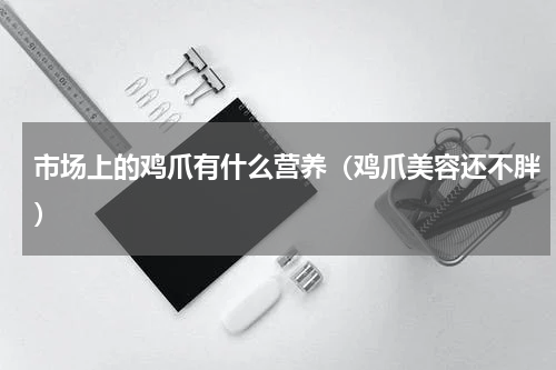 市场上的鸡爪有什么营养（鸡爪美容还不胖）