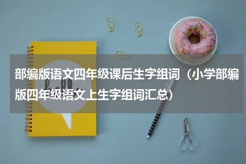 部编版语文四年级课后生字组词（小学部编版四年级语文上生字组词汇总）