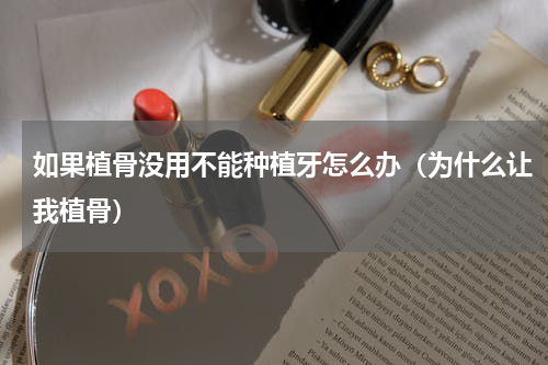 如果植骨没用不能种植牙怎么办（为什么让我植骨）