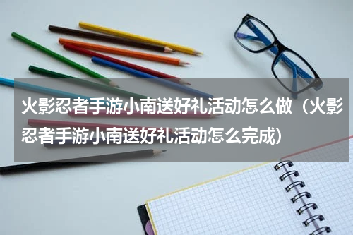 火影忍者手游小南送好礼活动怎么做（火影忍者手游小南送好礼活动怎么完成）