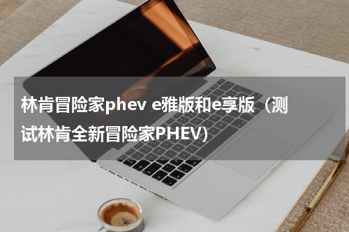 林肯冒险家phev e雅版和e享版（测试林肯全新冒险家PHEV）