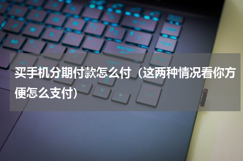 买手机分期付款怎么付（这两种情况看你方便怎么支付）