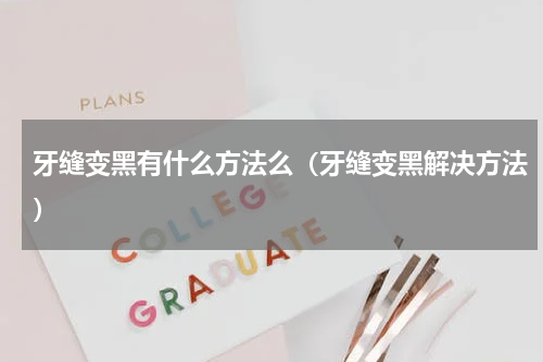 牙缝变黑有什么方法么（牙缝变黑解决方法）