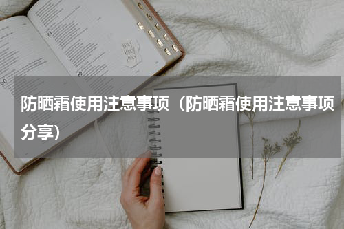 防晒霜使用注意事项（防晒霜使用注意事项分享）