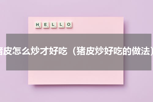 猪皮怎么炒才好吃（猪皮炒好吃的做法）