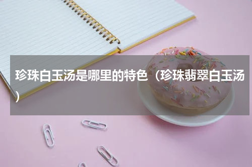 珍珠白玉汤是哪里的特色（珍珠翡翠白玉汤）