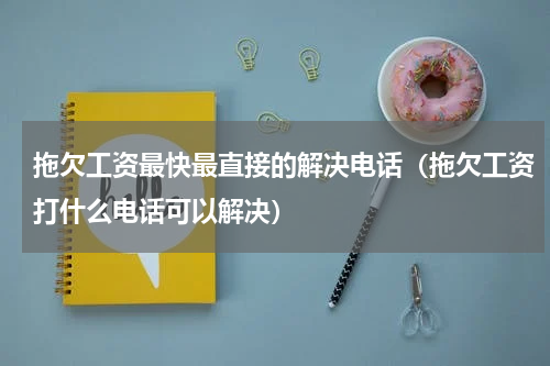 拖欠工资最快最直接的解决电话（拖欠工资打什么电话可以解决）