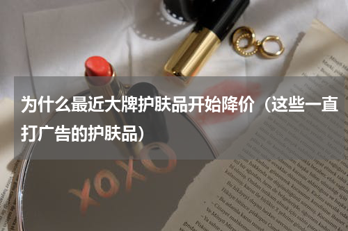 为什么最近大牌护肤品开始降价（这些一直打广告的护肤品）