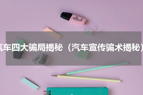 汽车四大骗局揭秘（汽车宣传骗术揭秘）