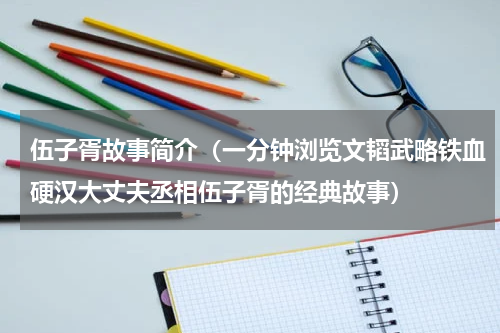 伍子胥故事简介（一分钟浏览文韬武略铁血硬汉大丈夫丞相伍子胥的经典故事）