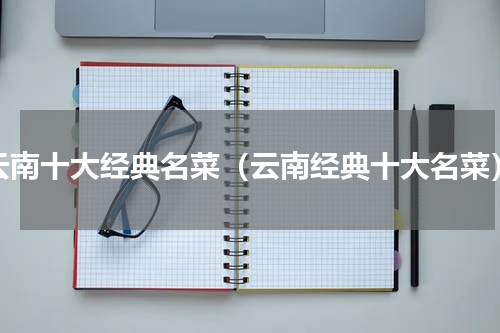 云南十大经典名菜（云南经典十大名菜）