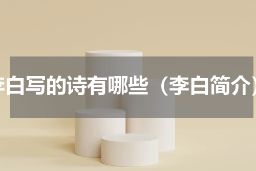 李白写的诗有哪些（李白简介）