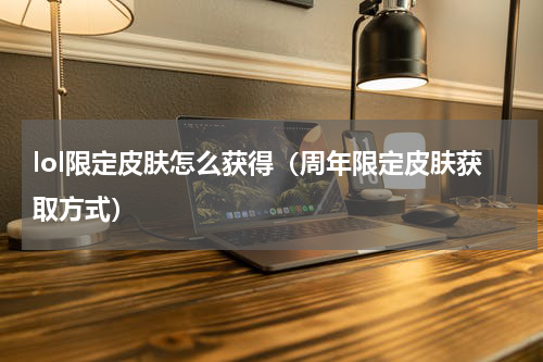 lol限定皮肤怎么获得（周年限定皮肤获取方式）