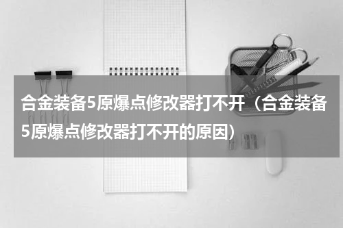 合金装备5原爆点修改器打不开（合金装备5原爆点修改器打不开的原因）