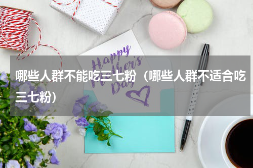 哪些人群不能吃三七粉（哪些人群不适合吃三七粉）