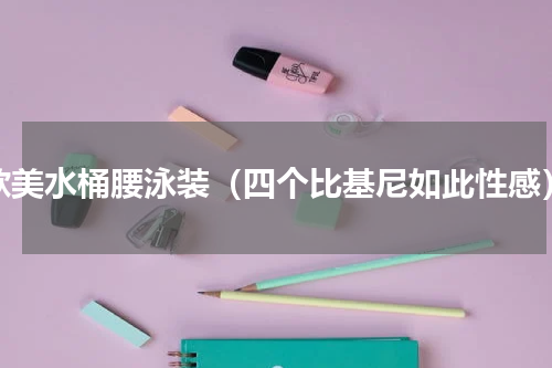 欧美水桶腰泳装（四个比基尼如此性感）
