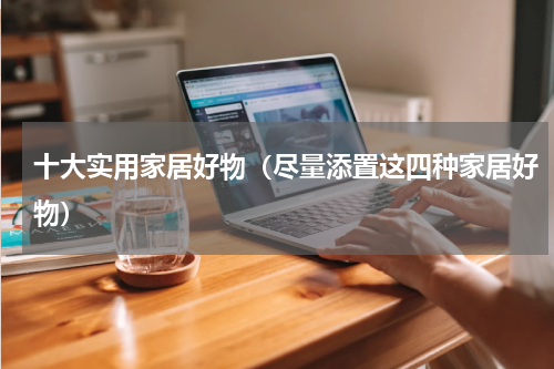十大实用家居好物（尽量添置这四种家居好物）