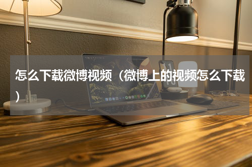 怎么下载微博视频（微博上的视频怎么下载）
