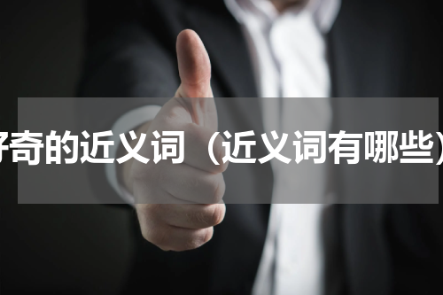 好奇的近义词（近义词有哪些）