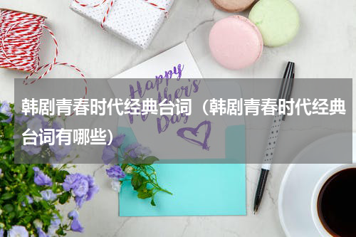 韩剧青春时代经典台词（韩剧青春时代经典台词有哪些）