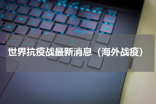 世界抗疫战最新消息（海外战疫）