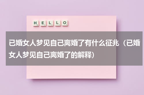 已婚女人梦见自己离婚了有什么征兆（已婚女人梦见自己离婚了的解释）