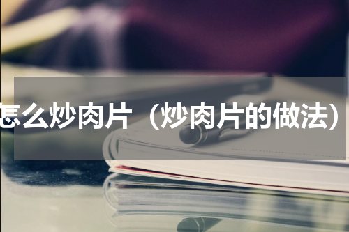 怎么炒肉片（炒肉片的做法）