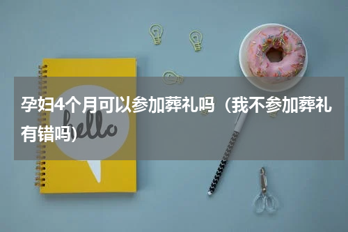 孕妇4个月可以参加葬礼吗（我不参加葬礼有错吗）