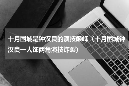十月围城是钟汉良的演技巅峰（十月围城钟汉良一人饰两角演技炸裂）