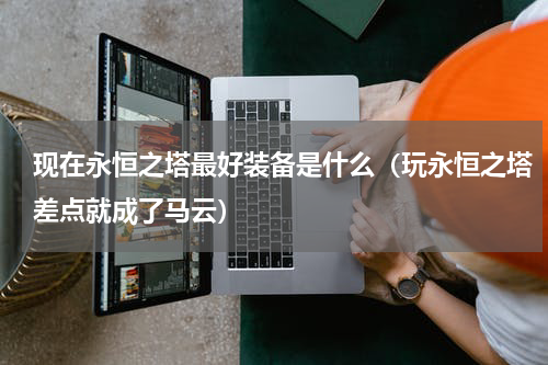 现在永恒之塔最好装备是什么（玩永恒之塔差点就成了马云）