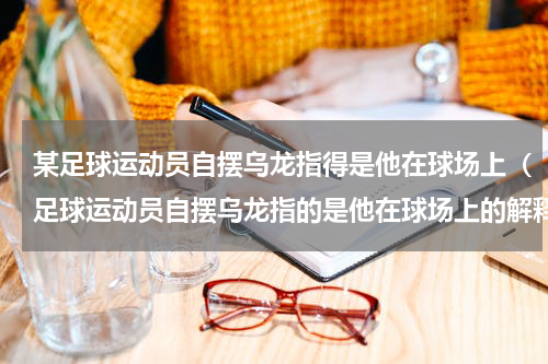 某足球运动员自摆乌龙指得是他在球场上（足球运动员自摆乌龙指的是他在球场上的解释）