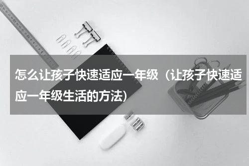 怎么让孩子快速适应一年级（让孩子快速适应一年级生活的方法）