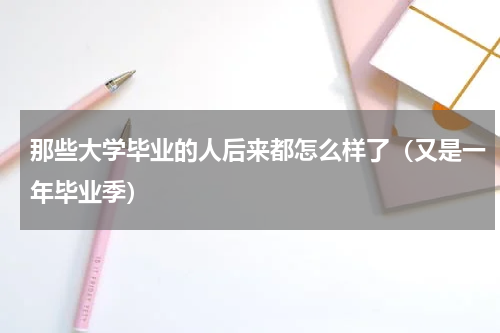那些大学毕业的人后来都怎么样了（又是一年毕业季）