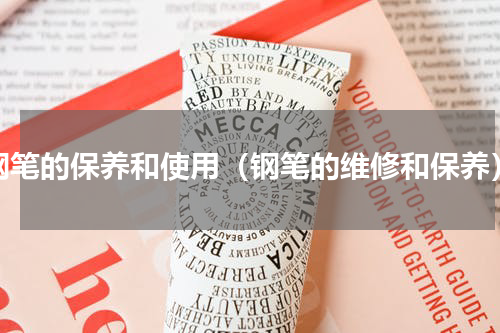 钢笔的保养和使用（钢笔的维修和保养）