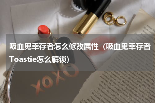 吸血鬼幸存者怎么修改属性（吸血鬼幸存者Toastie怎么解锁）